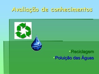 Avaliação de conhecimentos
Reciclagem
Poluição das Águas
 