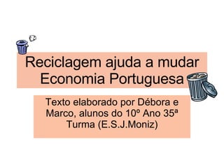 Reciclagem ajuda a mudar Economia Portuguesa Texto elaborado por Débora e Marco, alunos do 10º Ano 35ª Turma (E.S.J.Moniz) 