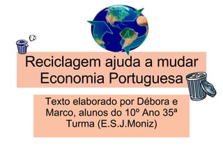 Reciclagem ajuda a mudar Economia Portuguesa Texto elaborado por Débora e Marco, alunos do 10º Ano 35ª Turma (E.S.J.Moniz) 