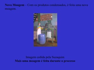 Nova Moagem – Com os produtos condensados, é feita uma nova
moagem.




              Imagem cedida pela Suzaquim
       Mais uma moagem é feita durante o processo
 