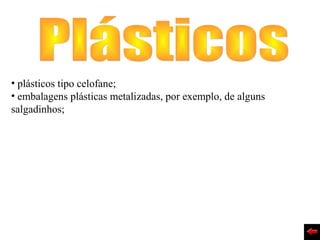 • plásticos tipo celofane;
• embalagens plásticas metalizadas, por exemplo, de alguns
salgadinhos;
 