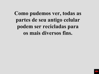 Como pudemos ver, todas as
partes de seu antigo celular
 podem ser recicladas para
   os mais diversos fins.
 