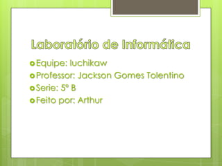  Equipe:  Iuchikaw
 Professor: Jackson Gomes Tolentino
 Serie: 5º B
 Feito por: Arthur
 