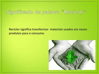 • Reciclar significa transformar materiais usados em novos
  produtos para o consumo.
 