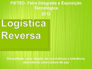 FIETEC- Feira Integrada e Exposição
              Tecnológica
                  2012




Diversidade: uma relação de convivência e tolerância,
          exercitando uma cultura de paz
 