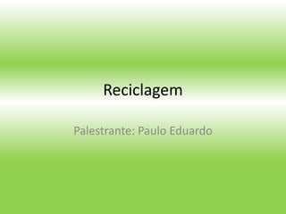 Reciclagem
Palestrante: Paulo Eduardo

 