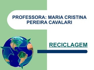 PROFESSORA: MARIA CRISTINA 
PEREIRA CAVALARI 
RECICLAGEM 
 