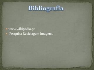  www.wikipédia.pt
 Pesquisa Reciclagem imagens.
 
