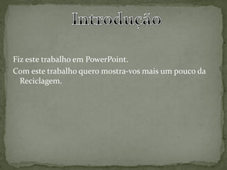 Fiz este trabalho em PowerPoint.
Com este trabalho quero mostra-vos mais um pouco da
  Reciclagem.
 