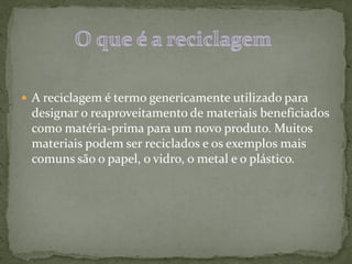  A reciclagem é termo genericamente utilizado para
 designar o reaproveitamento de materiais beneficiados
 como matéria-prima para um novo produto. Muitos
 materiais podem ser reciclados e os exemplos mais
 comuns são o papel, o vidro, o metal e o plástico.
 
