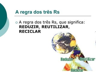 A regra dos três Rs

   A regra dos três Rs, que significa:
    REDUZIR, REUTILIZAR,
    RECICLAR
 