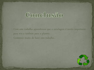 Com este trabalho aprendemos que a reciclagem é muito importante
para nós e também para o planeta.
Gostámos muito de fazer este trabalho.
 