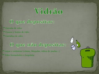• Garrafas de vidro
• Frascos e boiões de vidro
• Garrafões de vidro



• Loiças e cerâmicas (cristais, lâmpadas, vidros de janelas…)
• Vidro farmacêutico e hospitalar
 