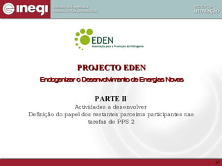 PROJECTO EDEN Endogenizar o Desenvolvimento de Energias Novas PARTE II  Actividades a desenvolver  Definição do papel dos restantes parceiros participantes nas tarefas do PPS 2 