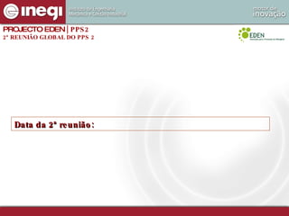 PROJECTO EDEN  | PPS2 2ª REUNIÃO GLOBAL DO PPS 2 Data da 2ª reunião: 