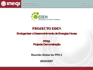 PROJECTO EDEN Endogenizar o Desenvolvimento de Energias Novas PPS2  Projecto Demonstração Reunião Global do PPS 2 26/04/2007 