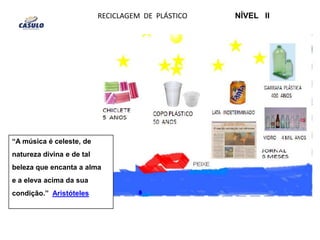 RECICLAGEM  DE  PLÁSTICO  NÍVEL   II“A música é celeste, de natureza divina e de tal beleza que encanta a alma e a eleva acima da sua condição.”  Aristóteles