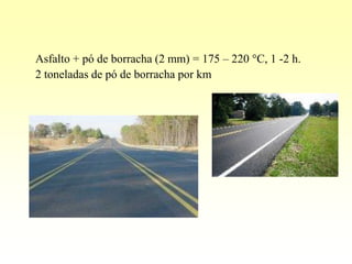 Asfalto + pó de borracha (2 mm) = 175 – 220 C, 1 -2 h.
2 toneladas de pó de borracha por km
 
