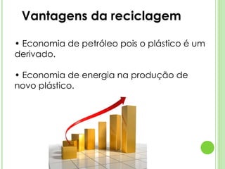•  Economia de petróleo pois o plástico é um derivado. •  Economia de energia na produção de novo plástico. Vantagens da reciclagem 