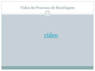 Vídeo do Processo de Reciclagem
vídeo
9
 