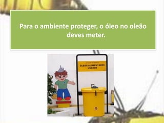 Para o ambiente proteger, o óleo no oleão
deves meter.