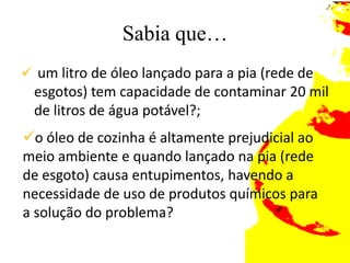 Sabia que… um litro de óleo lançado para a pia (rede de esgotos) tem capacidade de contaminar 20 mil de litros de água potável?;