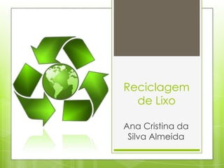 Reciclagem
de Lixo
Ana Cristina da
Silva Almeida

 