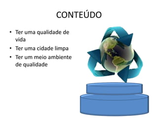 CONTEÚDO
• Ter uma qualidade de
vida
• Ter uma cidade limpa
• Ter um meio ambiente
de qualidade
 