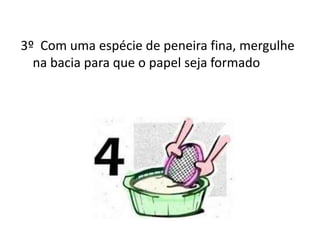 3º Com uma espécie de peneira fina, mergulhe
na bacia para que o papel seja formado
 