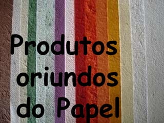 Produtos
oriundos
do Papel
 