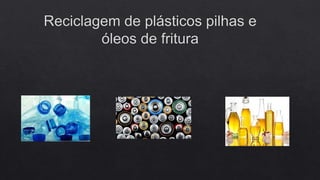 Reciclagem de plásticos pilhas e óleos de fritura