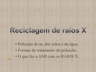 • Poluição do ar, dos solos e da água.
• Formas de tratamento de poluição.
• O que faz a AMI com os RAIOS X.
 