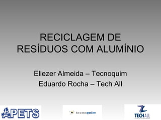 RECICLAGEM DE
RESÍDUOS COM ALUMÍNIO
Eliezer Almeida – Tecnoquim
Eduardo Rocha – Tech All

 