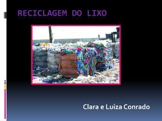 RECICLAGEM DO LIXO




             Clara e Luiza Conrado
 