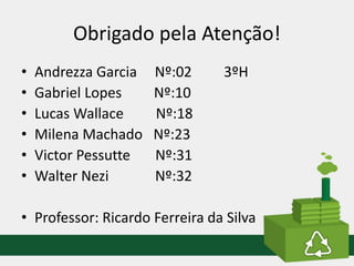 Obrigado pela Atenção!
• Andrezza Garcia Nº:02 3ºH
• Gabriel Lopes Nº:10
• Lucas Wallace Nº:18
• Milena Machado Nº:23
• Victor Pessutte Nº:31
• Walter Nezi Nº:32
• Professor: Ricardo Ferreira da Silva
 