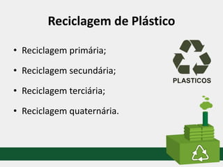 Reciclagem de Plástico
• Reciclagem primária;
• Reciclagem secundária;
• Reciclagem terciária;
• Reciclagem quaternária.
 
