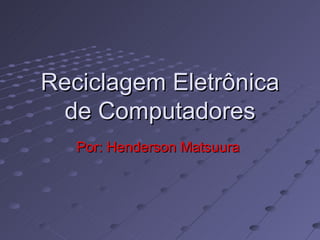 Reciclagem Eletrônica de Computadores Por: Henderson Matsuura  