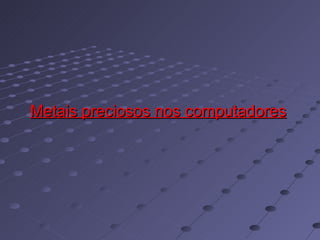 Metais preciosos nos computadores   