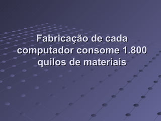 Fabricação de cada computador consome 1.800 quilos de materiais 