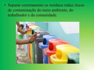 • Separar corretamente os resíduos reduz riscos
de contaminação do meio ambiente, do
trabalhador e da comunidade.
 