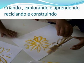 Criando , explorando e aprendendo 
reciclando e construindo 
 