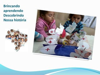 Brincando 
aprendendo 
Descobrindo 
Nossa história 
 