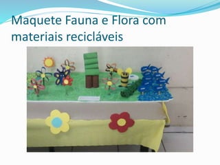 Maquete Fauna e Flora com 
materiais recicláveis 
 