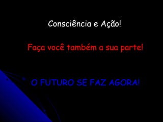 Consciência e Ação!Consciência e Ação!
Faça você também a sua parte!Faça você também a sua parte!
O FUTURO SE FAZ AGORA!O FUTURO SE FAZ AGORA!
 