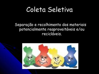 Coleta SeletivaColeta Seletiva
Separação e recolhimento dos materiaisSeparação e recolhimento dos materiais
potencialmente reaproveitáveis e/oupotencialmente reaproveitáveis e/ou
recicláveis.recicláveis.
 