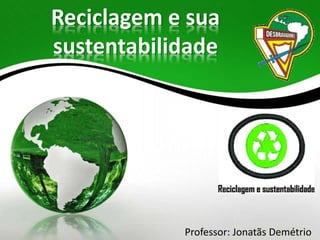 Reciclagem e sua
sustentabilidade
Professor: Jonatãs Demétrio
 