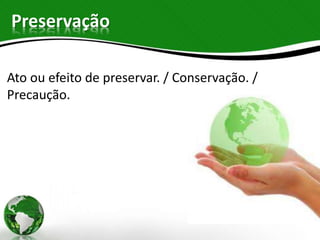Preservação
Ato ou efeito de preservar. / Conservação. /
Precaução.
 