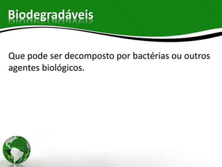 Biodegradáveis
Que pode ser decomposto por bactérias ou outros
agentes biológicos.
 