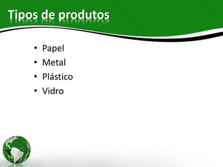 Tipos de produtos
• Papel
• Metal
• Plástico
• Vidro
 