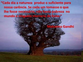 “Cada dia a natureza produz o suficiente para
nossa carência. Se cada um tomasse o que
lhe fosse necessário, não havia pobreza no
mundo e ninguém morreria de fome.”
Mahatma Gandhi
 